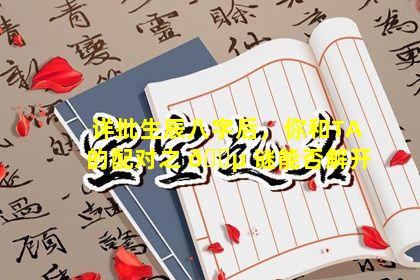 详批生辰八字后，你和TA的配对之 🌵 谜能否解开
